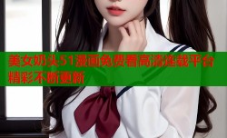 美女奶头51漫画免费看高清连载平台精彩不断更新