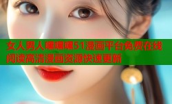 女人男人嘿嘿嘿51漫画平台免费在线阅读高清漫画资源快速更新