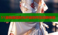 51漫画连载时光开启创作互动新体验