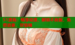51漫画：畅享动漫，解锁不良版，免费追更，尽情嗨