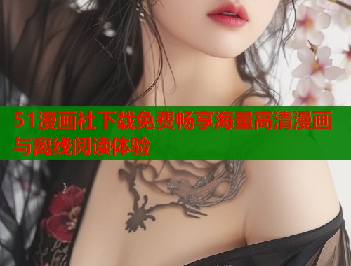 51漫画社下载免费畅享海量高清漫画与离线阅读体验  第1张