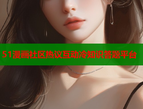 51漫画社区热议互动冷知识答题平台  第1张