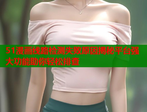 51漫画线路检测失败原因揭秘平台强大功能助你轻松排查  第1张