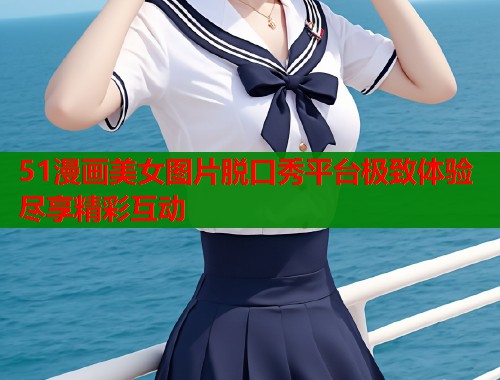 51漫画美女图片脱口秀平台极致体验尽享精彩互动  第2张