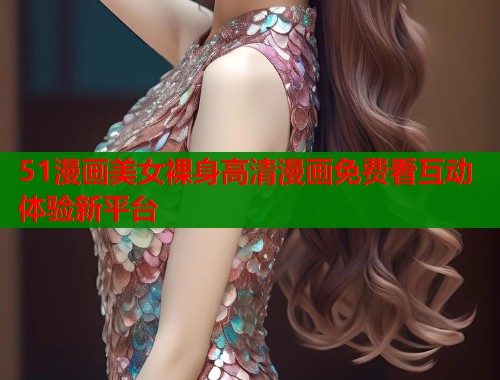 51漫画美女裸身高清漫画免费看互动体验新平台  第2张