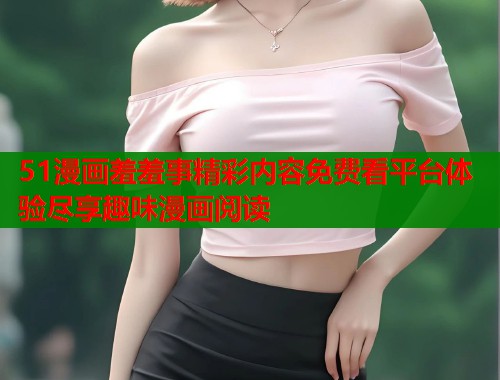 51漫画羞羞事精彩内容免费看平台体验尽享趣味漫画阅读  第1张