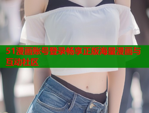 51漫画账号登录畅享正版海量漫画与互动社区  第1张