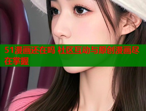 51漫画还在吗 社区互动与原创漫画尽在掌握  第1张