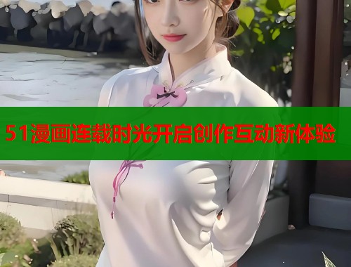51漫画连载时光开启创作互动新体验  第2张