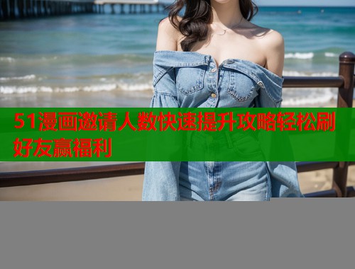 51漫画邀请人数快速提升攻略轻松刷好友赢福利  第1张
