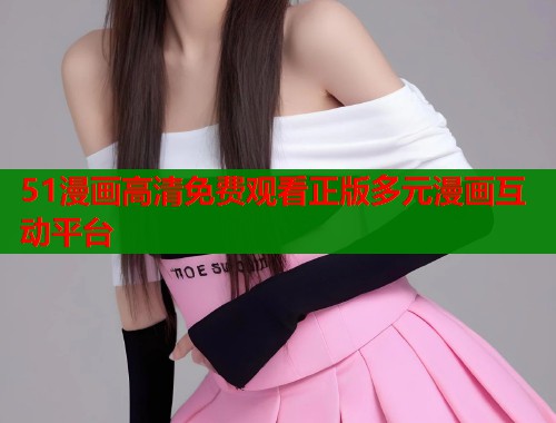 51漫画高清免费观看正版多元漫画互动平台  第2张
