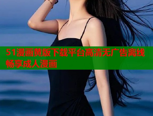 51漫画黄版下载平台高清无广告离线畅享成人漫画  第1张