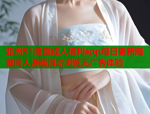 亚洲51漫画成人福利app每日更新海量同人漫画滑动浏览无广告体验  第2张