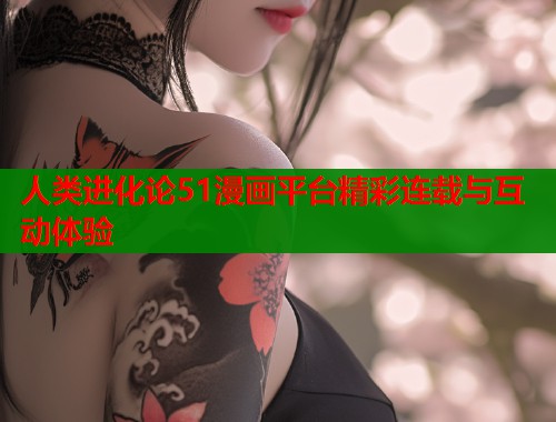 人类进化论51漫画平台精彩连载与互动体验  第1张
