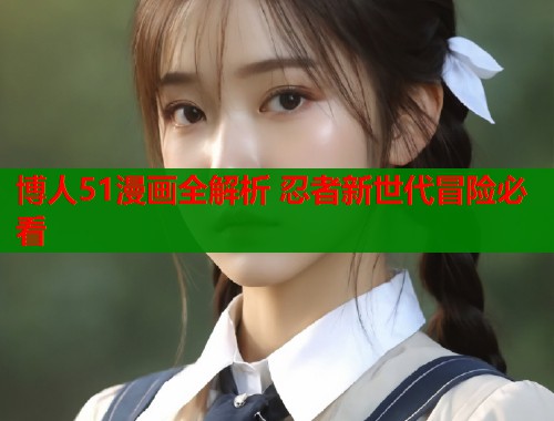 博人51漫画全解析 忍者新世代冒险必看  第1张