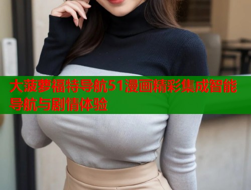 大菠萝福特导航51漫画精彩集成智能导航与剧情体验  第1张