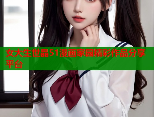 女大生世晶51漫画家园精彩作品分享平台  第1张