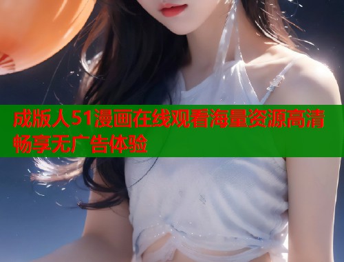 成版人51漫画在线观看海量资源高清畅享无广告体验  第2张