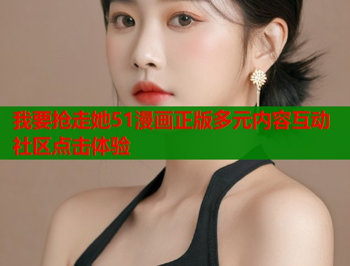 我要抢走她51漫画正版多元内容互动社区点击体验  第2张