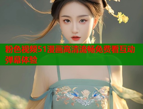 粉色视频51漫画高清流畅免费看互动弹幕体验  第1张