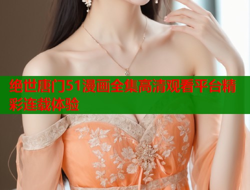 绝世唐门51漫画全集高清观看平台精彩连载体验  第1张