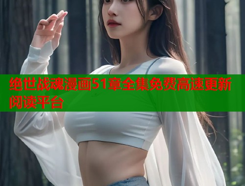 绝世战魂漫画51章全集免费高速更新阅读平台  第1张