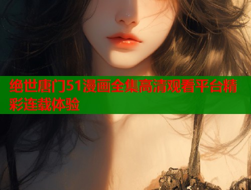 绝世唐门51漫画全集高清观看平台精彩连载体验  第2张