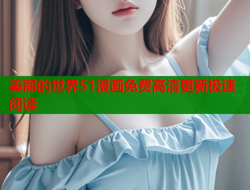 美丽的世界51漫画免费高清更新极速阅读  第1张