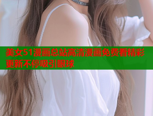 美女51漫画总站高清漫画免费看精彩更新不停吸引眼球  第1张