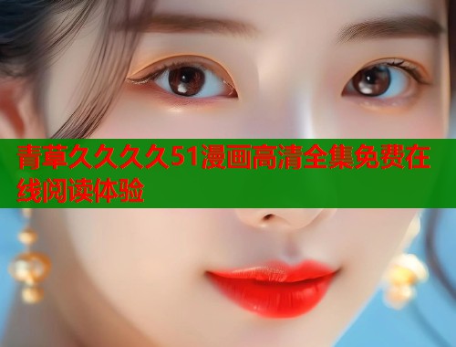 青草久久久久51漫画高清全集免费在线阅读体验  第1张