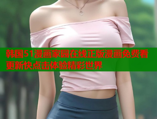 韩国51漫画家园在线正版漫画免费看更新快点击体验精彩世界  第1张