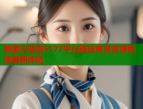 韩国污漫画5177平台精选高清资源极速更新体验  第1张