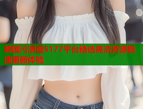 韩国污漫画5177平台精选高清资源极速更新体验  第2张