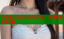 51漫画二次元cosplay平台，尽享角色扮演乐趣
