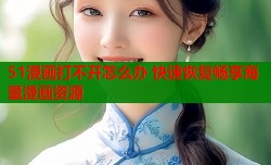 51漫画打不开怎么办 快速恢复畅享海量漫画资源