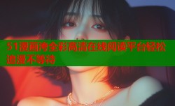 51漫画洿全彩高清在线阅读平台轻松追漫不等待