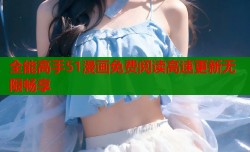 全能高手51漫画免费阅读高速更新无限畅享