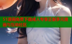 51漫画免费下载成人专享正版多元漫画与互动社区