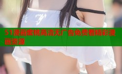 51漫画蜜桃高清无广告免费看精彩漫画资源