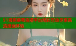 51漫画草莓直播平台精彩互动尽享高清漫画体验