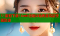51漫画下载16mb极速体验海量高清漫画资源
