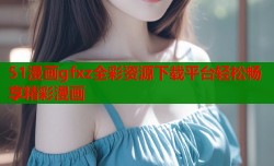 51漫画gfxz全彩资源下载平台轻松畅享精彩漫画