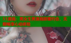 51漫画：男女生黄漫画甜蜜约会，无限畅享心动体验