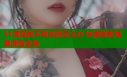 51漫画找不到资源怎么办 快速搜索海量漫画全集