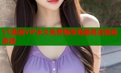 51漫画VIP永久免费畅享海量高清漫画资源