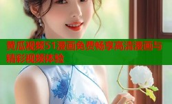 黄瓜视频51漫画免费畅享高清漫画与精彩视频体验