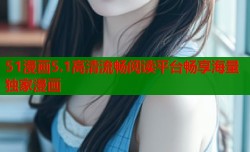 51漫画5.1高清流畅阅读平台畅享海量独家漫画