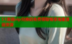 51漫画vip兑换码免费领取畅享海量漫画资源