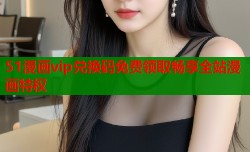 51漫画vip兑换码免费领取畅享全站漫画特权