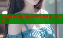 51漫画无限邀请码免费领取畅享VIP特权